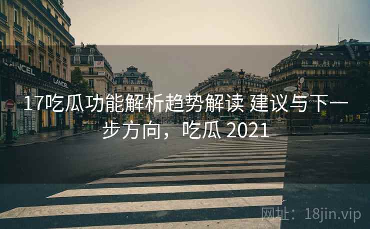 17吃瓜功能解析趋势解读 建议与下一步方向，吃瓜 2021