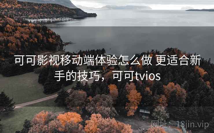 可可影视移动端体验怎么做 更适合新手的技巧，可可tvios