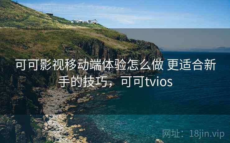 可可影视移动端体验怎么做 更适合新手的技巧，可可tvios
