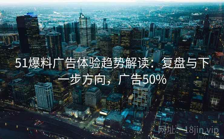 51爆料广告体验趋势解读：复盘与下一步方向，广告50%
