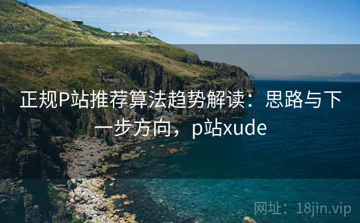 正规P站推荐算法趋势解读：思路与下一步方向，p站xude