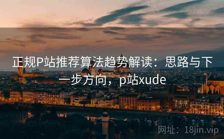 正规P站推荐算法趋势解读：思路与下一步方向，p站xude