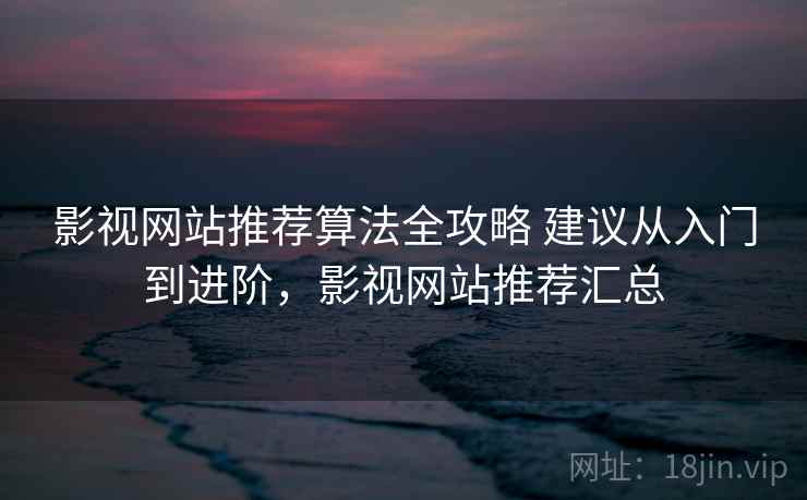影视网站推荐算法全攻略 建议从入门到进阶，影视网站推荐汇总