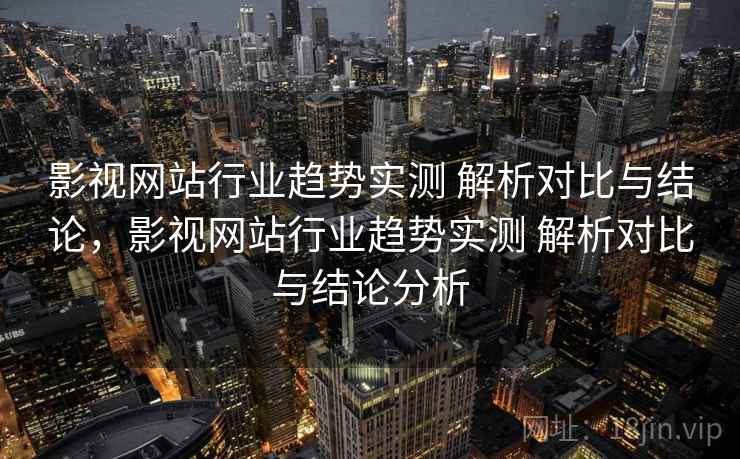 影视网站行业趋势实测 解析对比与结论，影视网站行业趋势实测 解析对比与结论分析