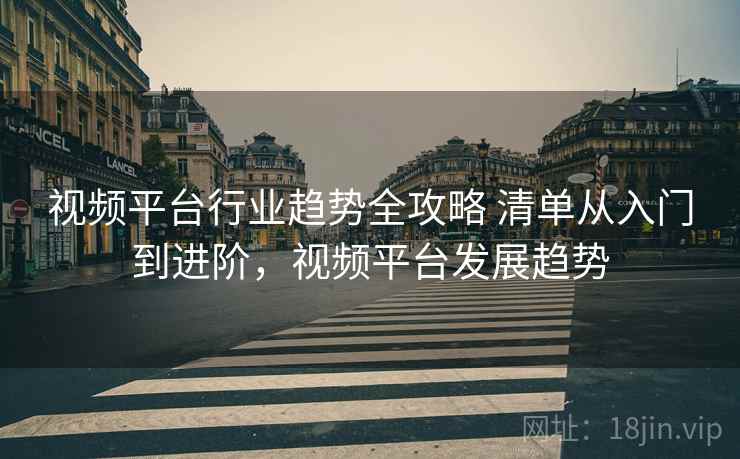 视频平台行业趋势全攻略 清单从入门到进阶，视频平台发展趋势