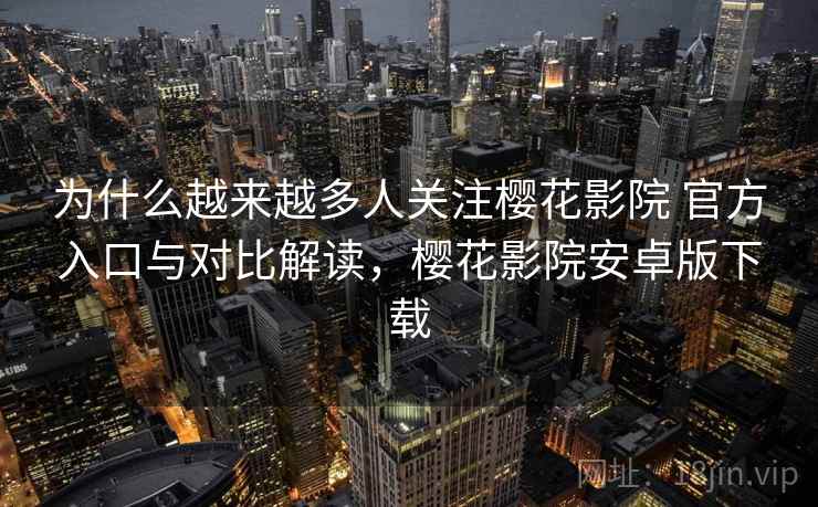 为什么越来越多人关注樱花影院 官方入口与对比解读，樱花影院安卓版下载