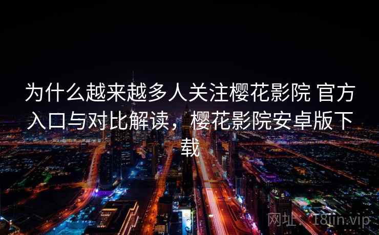 为什么越来越多人关注樱花影院 官方入口与对比解读，樱花影院安卓版下载