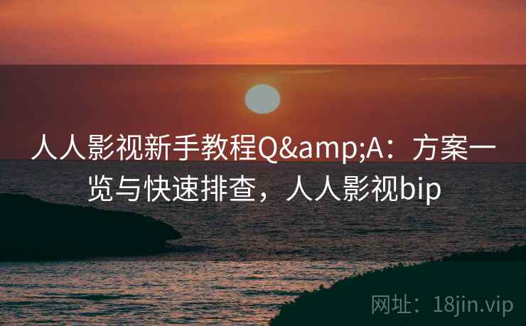 人人影视新手教程Q&A：方案一览与快速排查，人人影视bip