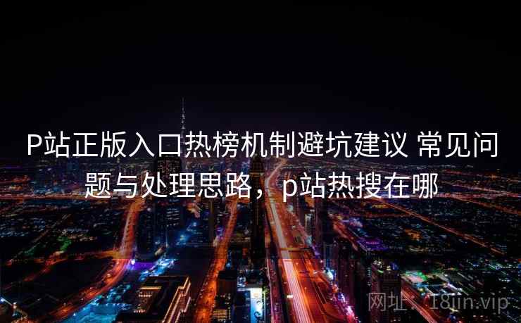 P站正版入口热榜机制避坑建议 常见问题与处理思路，p站热搜在哪