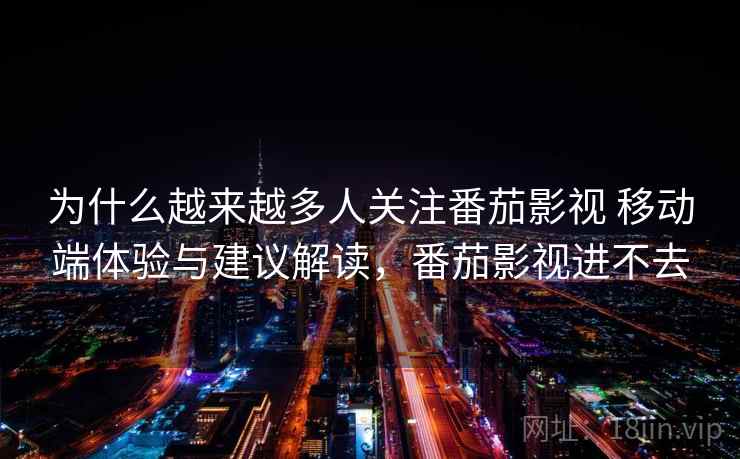 为什么越来越多人关注番茄影视 移动端体验与建议解读，番茄影视进不去