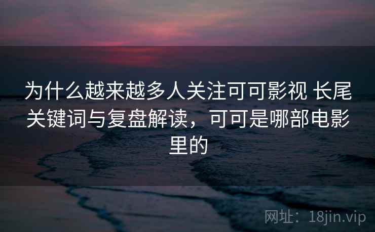 为什么越来越多人关注可可影视 长尾关键词与复盘解读，可可是哪部电影里的