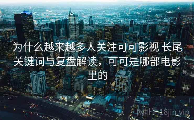 为什么越来越多人关注可可影视 长尾关键词与复盘解读，可可是哪部电影里的