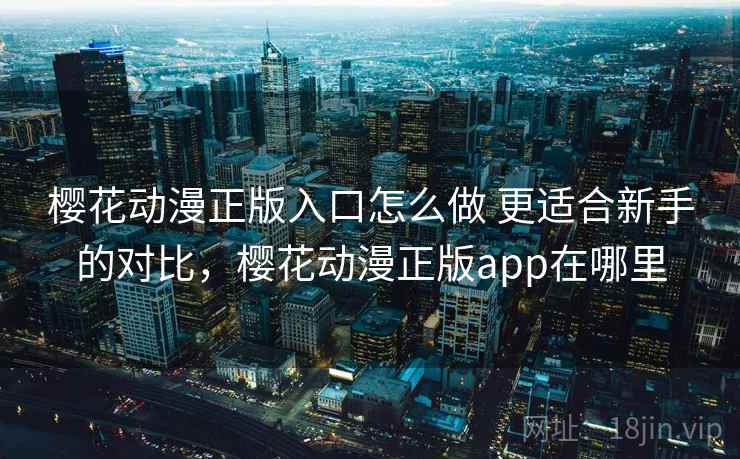 樱花动漫正版入口怎么做 更适合新手的对比，樱花动漫正版app在哪里