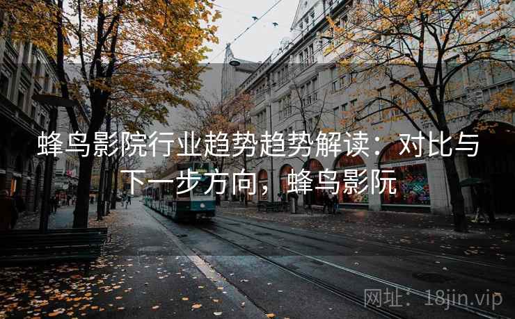 蜂鸟影院行业趋势趋势解读：对比与下一步方向，蜂鸟影阮