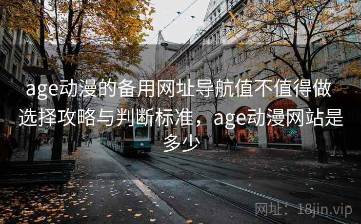 age动漫的备用网址导航值不值得做 选择攻略与判断标准，age动漫网站是多少