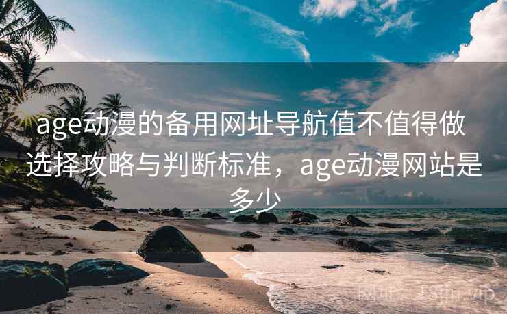 age动漫的备用网址导航值不值得做 选择攻略与判断标准，age动漫网站是多少