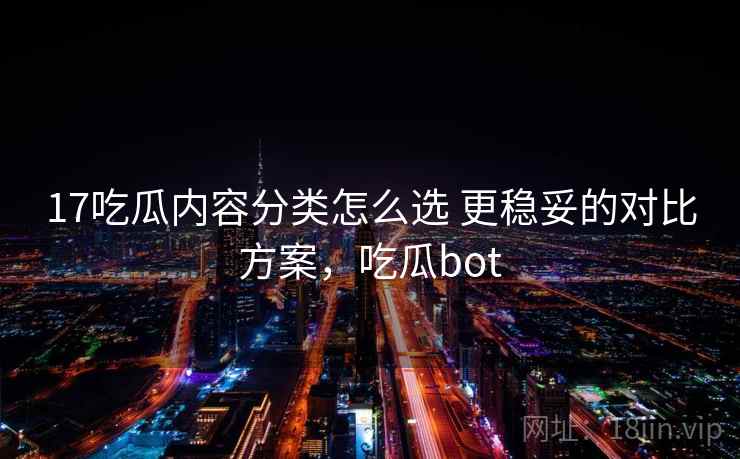 17吃瓜内容分类怎么选 更稳妥的对比方案，吃瓜bot