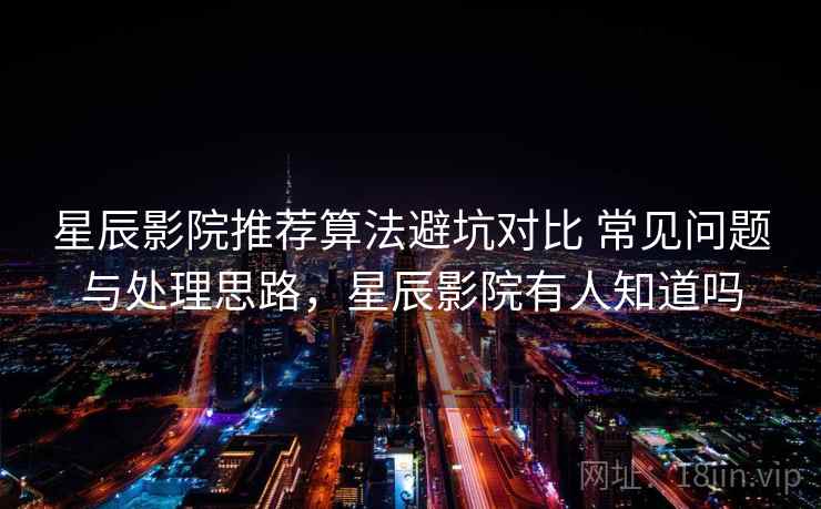 星辰影院推荐算法避坑对比 常见问题与处理思路，星辰影院有人知道吗