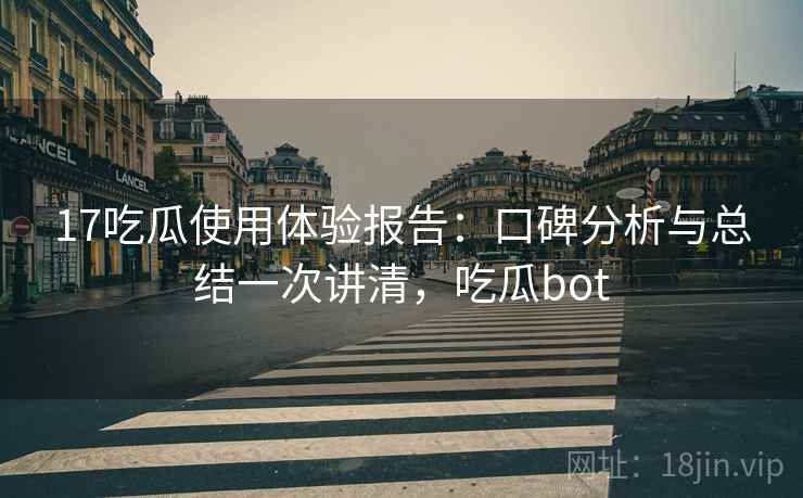 17吃瓜使用体验报告：口碑分析与总结一次讲清，吃瓜bot