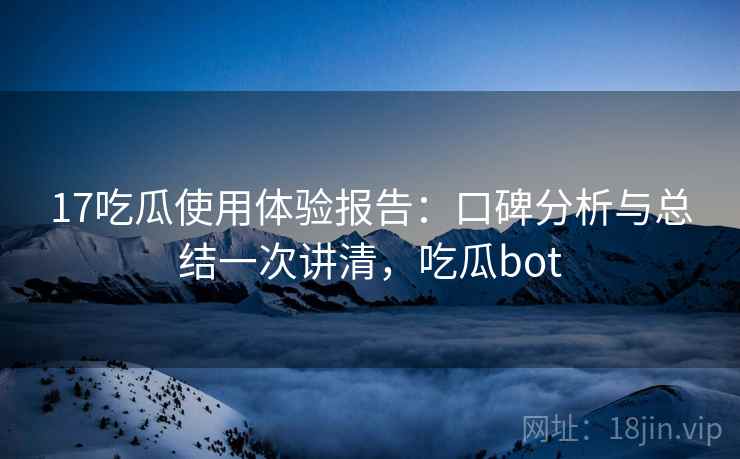 17吃瓜使用体验报告：口碑分析与总结一次讲清，吃瓜bot