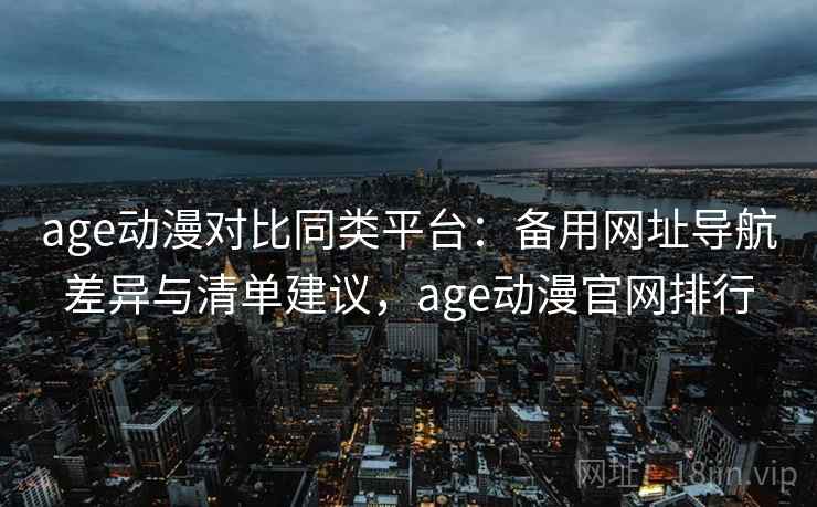 age动漫对比同类平台：备用网址导航差异与清单建议，age动漫官网排行