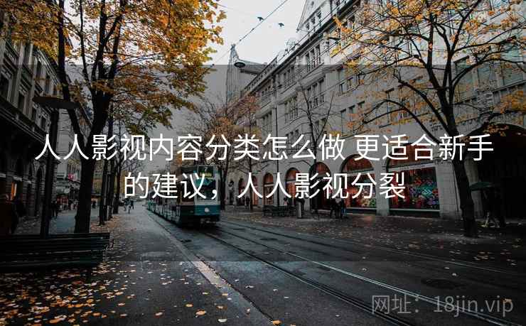 人人影视内容分类怎么做 更适合新手的建议，人人影视分裂