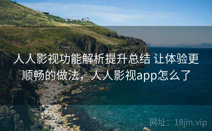 人人影视功能解析提升总结 让体验更顺畅的做法，人人影视app怎么了