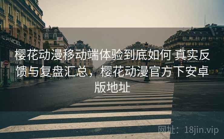樱花动漫移动端体验到底如何 真实反馈与复盘汇总，樱花动漫官方下安卓版地址