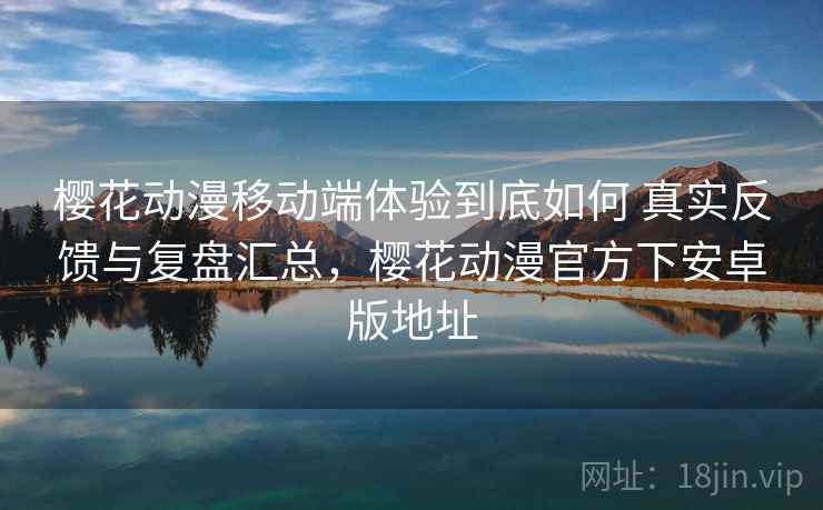 樱花动漫移动端体验到底如何 真实反馈与复盘汇总，樱花动漫官方下安卓版地址