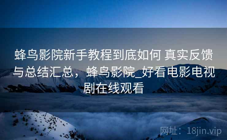 蜂鸟影院新手教程到底如何 真实反馈与总结汇总，蜂鸟影院_好看电影电视剧在线观看