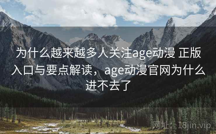 为什么越来越多人关注age动漫 正版入口与要点解读，age动漫官网为什么进不去了