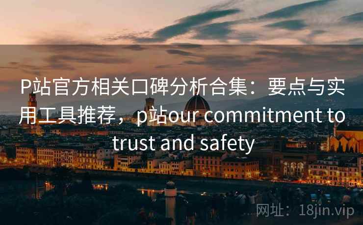 P站官方相关口碑分析合集：要点与实用工具推荐，p站our commitment to trust and safety