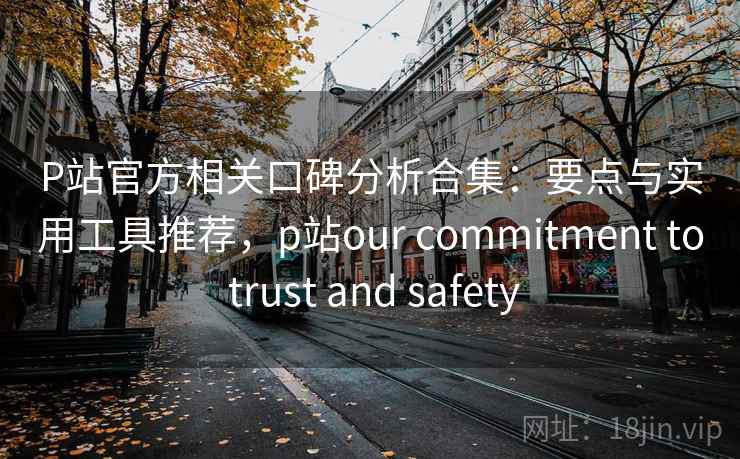 P站官方相关口碑分析合集：要点与实用工具推荐，p站our commitment to trust and safety