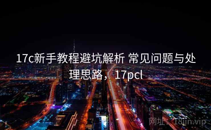 17c新手教程避坑解析 常见问题与处理思路，17pcl