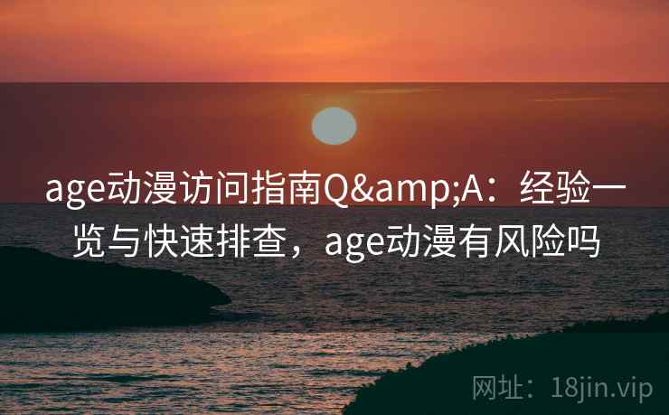 age动漫访问指南Q&A：经验一览与快速排查，age动漫有风险吗