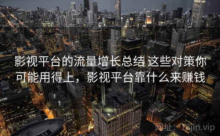 影视平台的流量增长总结 这些对策你可能用得上，影视平台靠什么来赚钱