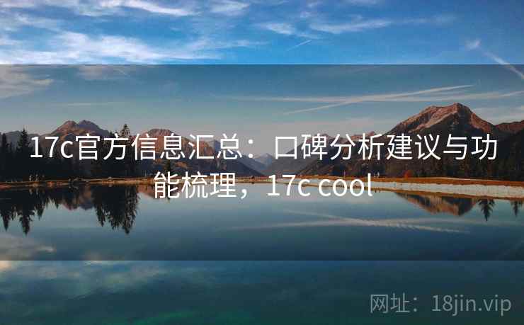 17c官方信息汇总：口碑分析建议与功能梳理，17c cool