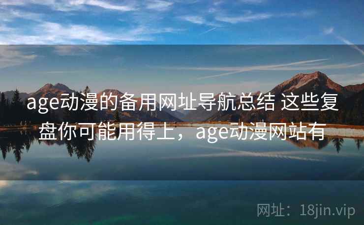 age动漫的备用网址导航总结 这些复盘你可能用得上，age动漫网站有