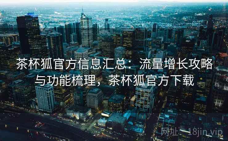 茶杯狐官方信息汇总：流量增长攻略与功能梳理，茶杯狐官方下载