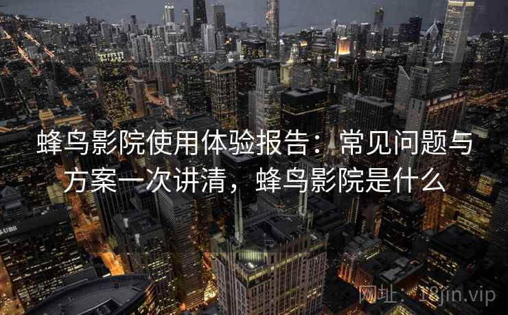 蜂鸟影院使用体验报告：常见问题与方案一次讲清，蜂鸟影院是什么