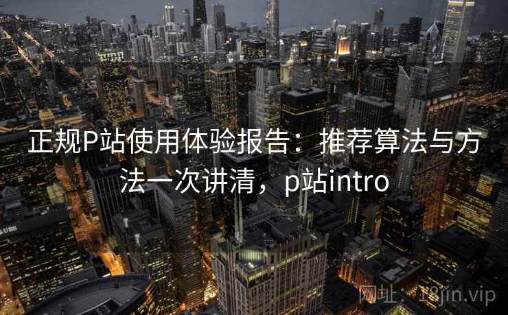 正规P站使用体验报告：推荐算法与方法一次讲清，p站intro