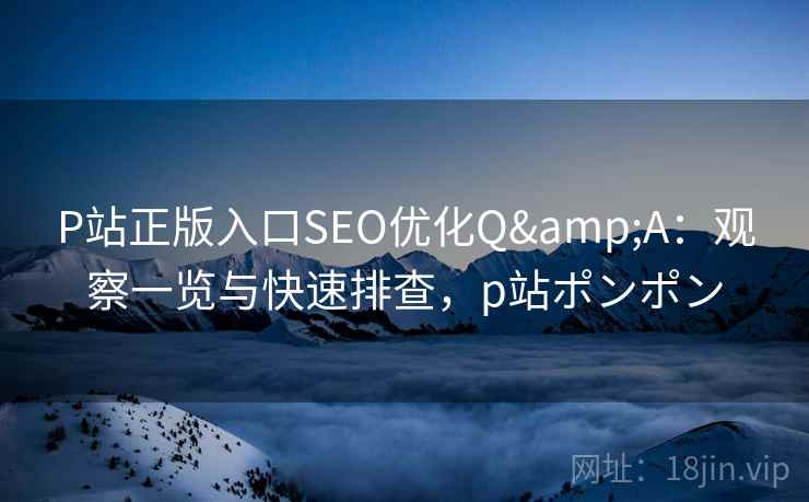 P站正版入口SEO优化Q&A：观察一览与快速排查，p站ポンポン
