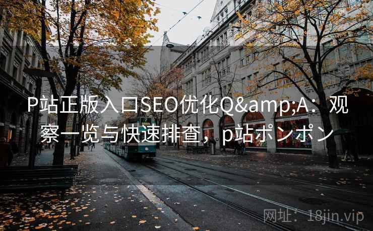 P站正版入口SEO优化Q&A：观察一览与快速排查，p站ポンポン