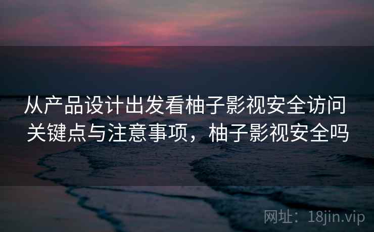 从产品设计出发看柚子影视安全访问 关键点与注意事项，柚子影视安全吗