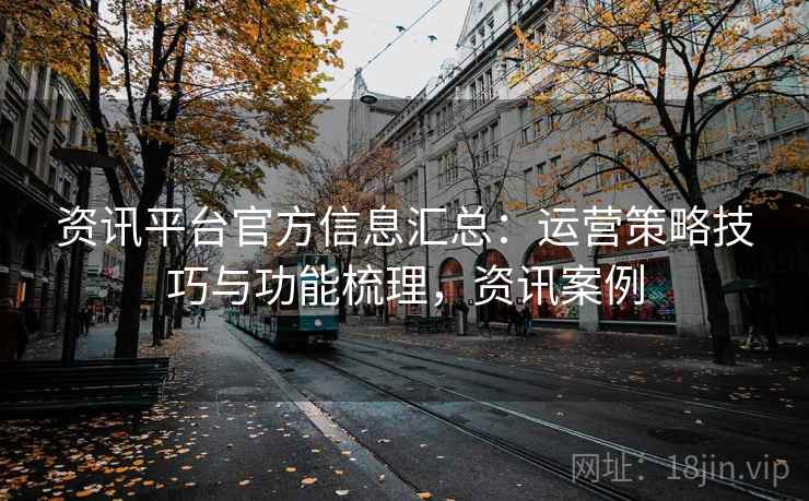 资讯平台官方信息汇总：运营策略技巧与功能梳理，资讯案例