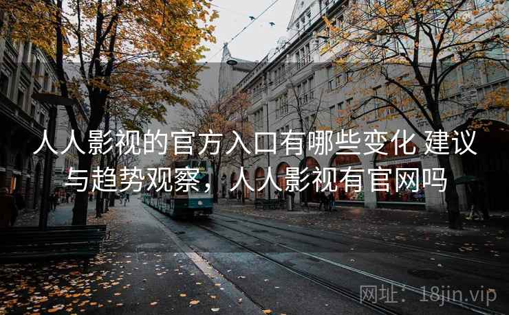 人人影视的官方入口有哪些变化 建议与趋势观察，人人影视有官网吗