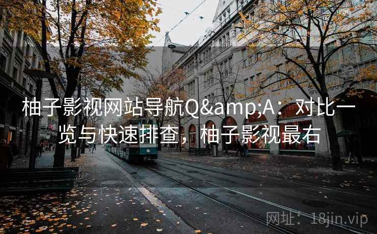 柚子影视网站导航Q&A：对比一览与快速排查，柚子影视最右