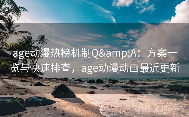 age动漫热榜机制Q&A：方案一览与快速排查，age动漫动画最近更新