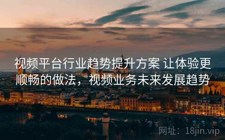 视频平台行业趋势提升方案 让体验更顺畅的做法，视频业务未来发展趋势