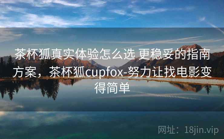 茶杯狐真实体验怎么选 更稳妥的指南方案，茶杯狐cupfox-努力让找电影变得简单